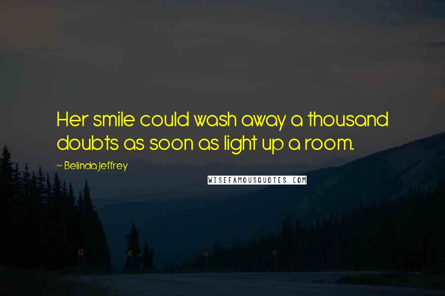 Belinda Jeffrey Quotes: Her smile could wash away a thousand doubts as soon as light up a room.