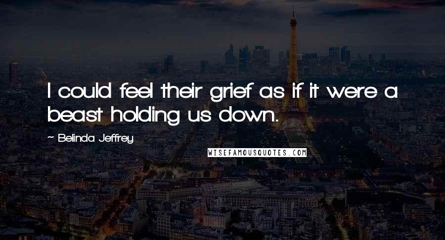 Belinda Jeffrey Quotes: I could feel their grief as if it were a beast holding us down.