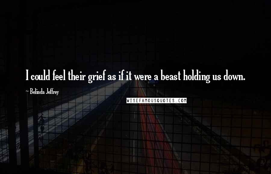 Belinda Jeffrey Quotes: I could feel their grief as if it were a beast holding us down.