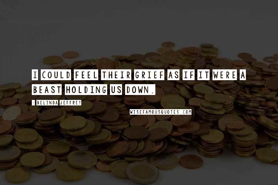 Belinda Jeffrey Quotes: I could feel their grief as if it were a beast holding us down.