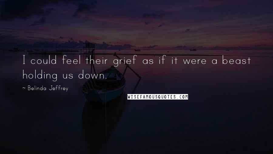 Belinda Jeffrey Quotes: I could feel their grief as if it were a beast holding us down.