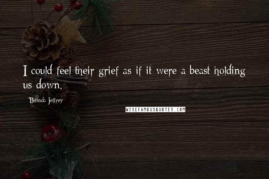 Belinda Jeffrey Quotes: I could feel their grief as if it were a beast holding us down.