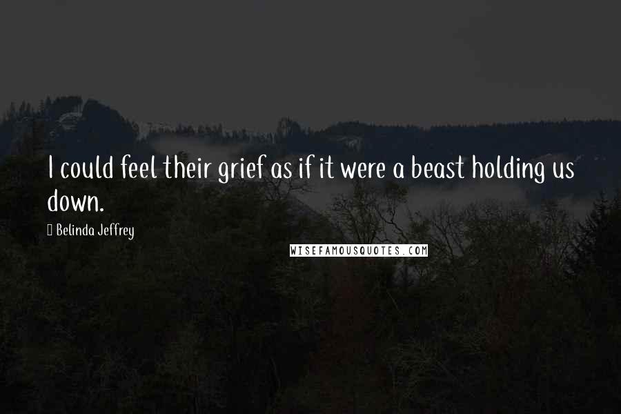 Belinda Jeffrey Quotes: I could feel their grief as if it were a beast holding us down.