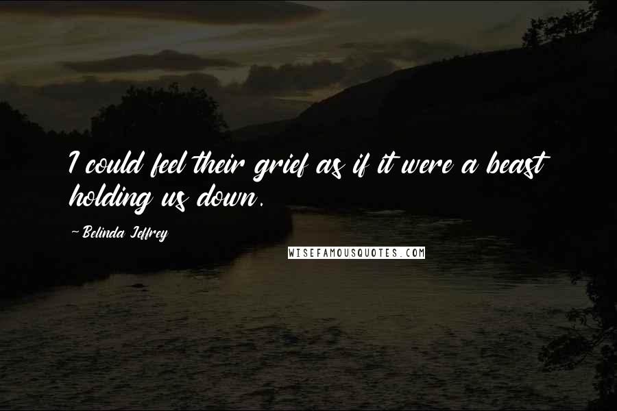 Belinda Jeffrey Quotes: I could feel their grief as if it were a beast holding us down.