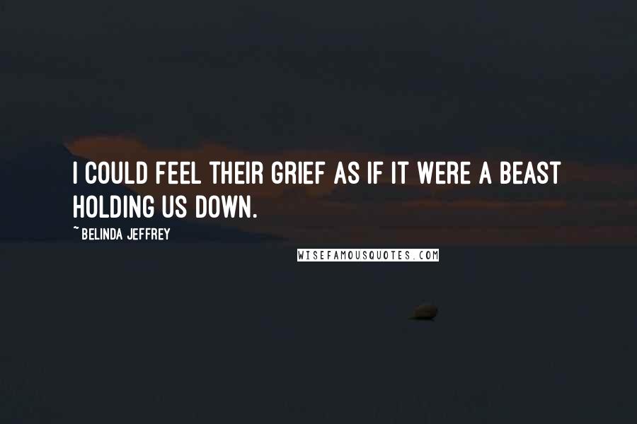 Belinda Jeffrey Quotes: I could feel their grief as if it were a beast holding us down.