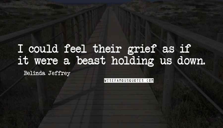 Belinda Jeffrey Quotes: I could feel their grief as if it were a beast holding us down.