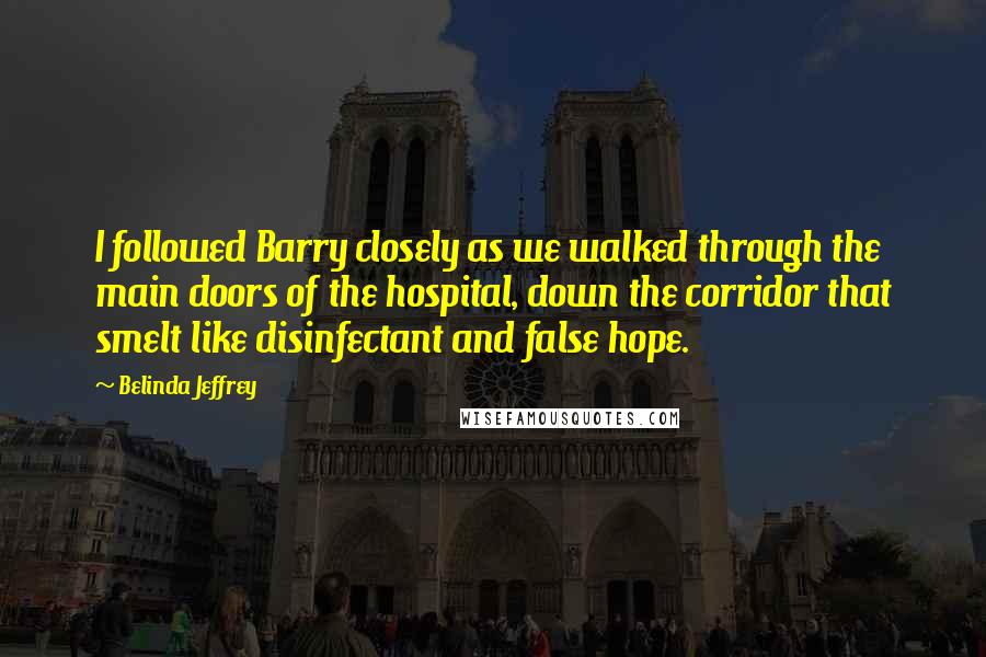 Belinda Jeffrey Quotes: I followed Barry closely as we walked through the main doors of the hospital, down the corridor that smelt like disinfectant and false hope.