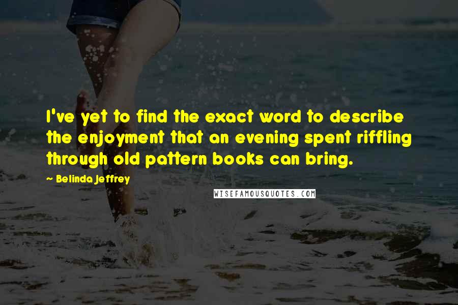 Belinda Jeffrey Quotes: I've yet to find the exact word to describe the enjoyment that an evening spent riffling through old pattern books can bring.