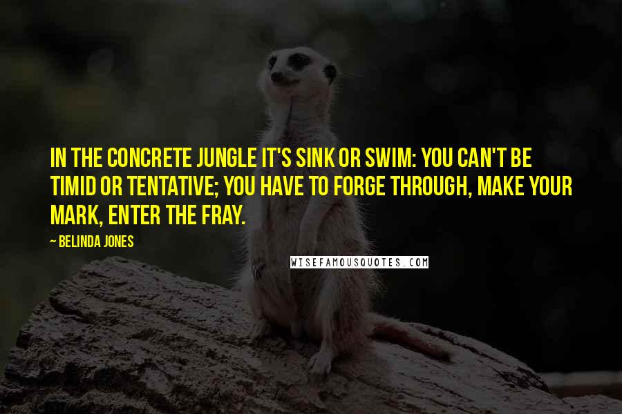 Belinda Jones Quotes: In the concrete jungle it's sink or swim: you can't be timid or tentative; you have to forge through, make your mark, enter the fray.
