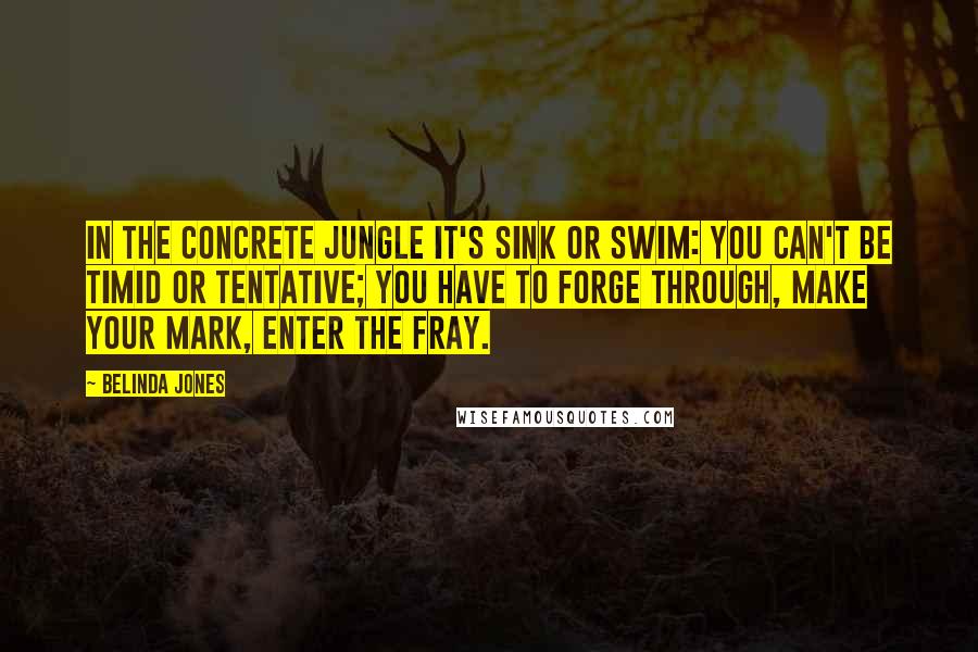 Belinda Jones Quotes: In the concrete jungle it's sink or swim: you can't be timid or tentative; you have to forge through, make your mark, enter the fray.
