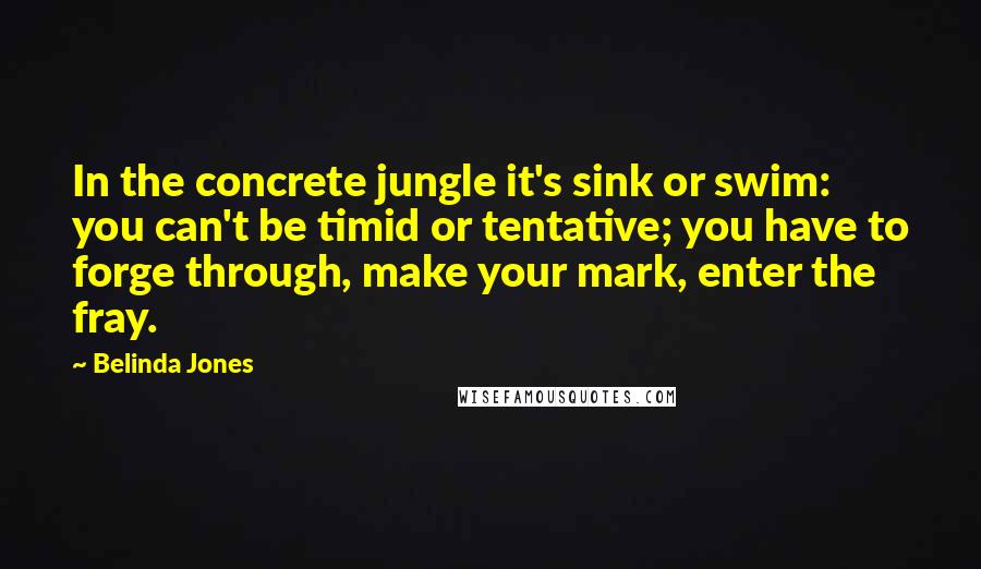 Belinda Jones Quotes: In the concrete jungle it's sink or swim: you can't be timid or tentative; you have to forge through, make your mark, enter the fray.