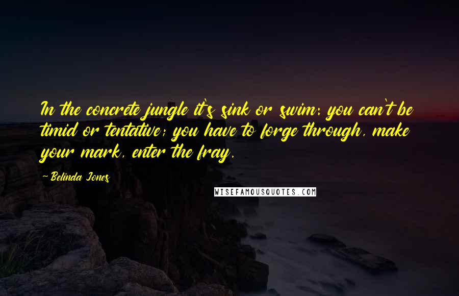 Belinda Jones Quotes: In the concrete jungle it's sink or swim: you can't be timid or tentative; you have to forge through, make your mark, enter the fray.