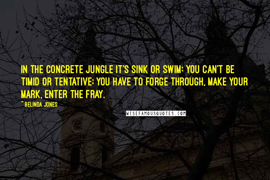 Belinda Jones Quotes: In the concrete jungle it's sink or swim: you can't be timid or tentative; you have to forge through, make your mark, enter the fray.