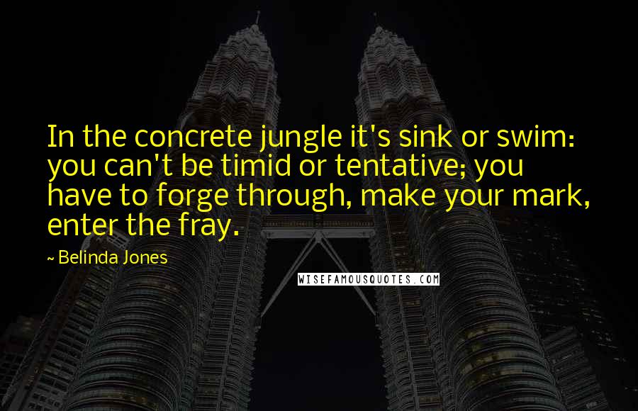 Belinda Jones Quotes: In the concrete jungle it's sink or swim: you can't be timid or tentative; you have to forge through, make your mark, enter the fray.