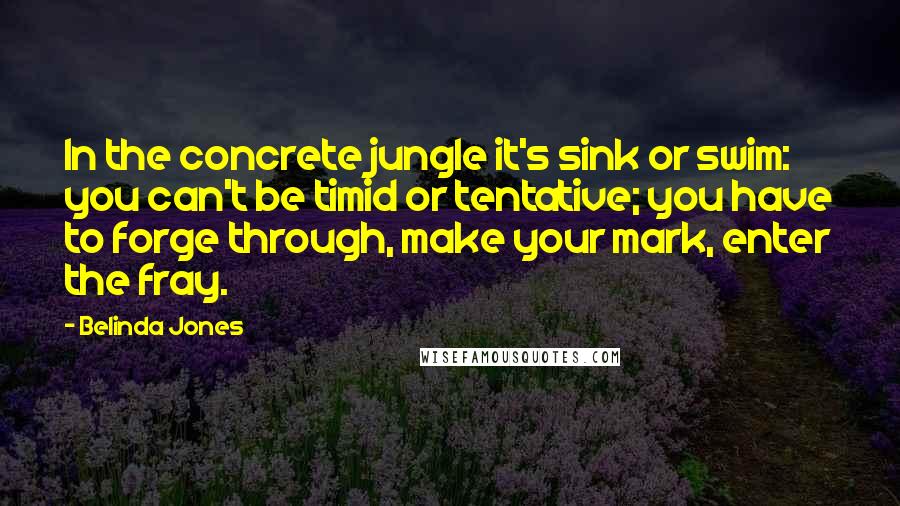 Belinda Jones Quotes: In the concrete jungle it's sink or swim: you can't be timid or tentative; you have to forge through, make your mark, enter the fray.