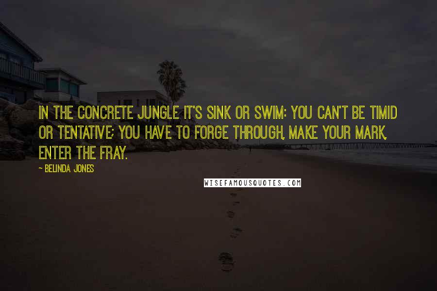 Belinda Jones Quotes: In the concrete jungle it's sink or swim: you can't be timid or tentative; you have to forge through, make your mark, enter the fray.