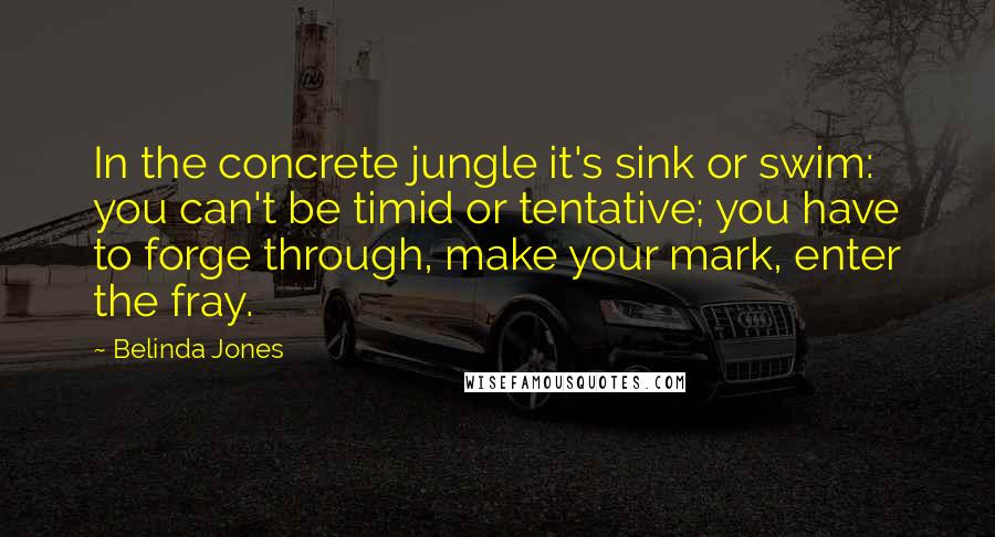 Belinda Jones Quotes: In the concrete jungle it's sink or swim: you can't be timid or tentative; you have to forge through, make your mark, enter the fray.