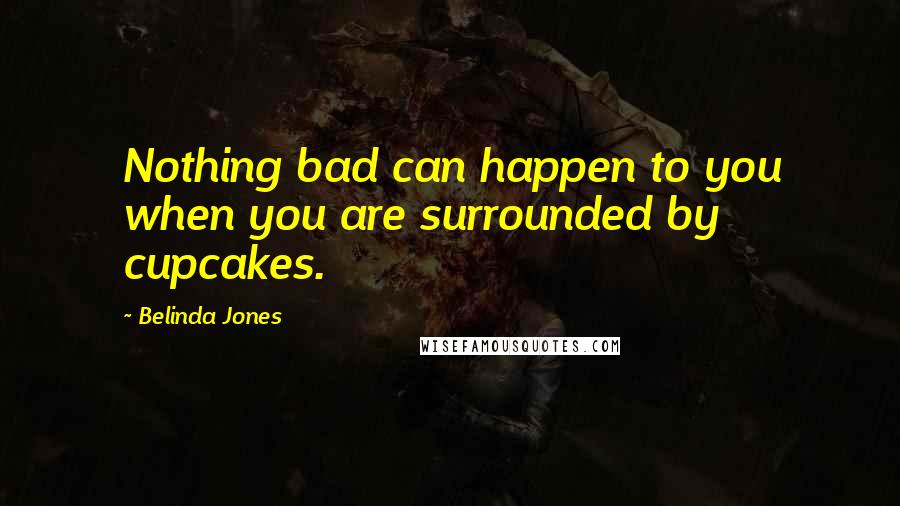 Belinda Jones Quotes: Nothing bad can happen to you when you are surrounded by cupcakes.