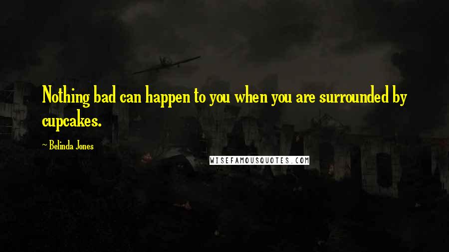 Belinda Jones Quotes: Nothing bad can happen to you when you are surrounded by cupcakes.