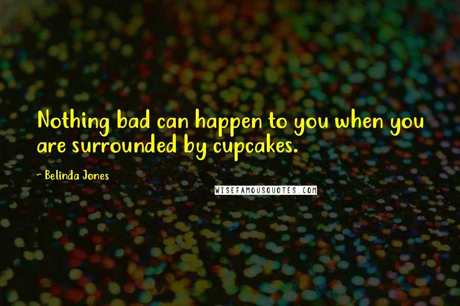 Belinda Jones Quotes: Nothing bad can happen to you when you are surrounded by cupcakes.