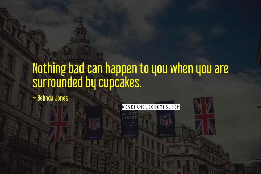 Belinda Jones Quotes: Nothing bad can happen to you when you are surrounded by cupcakes.