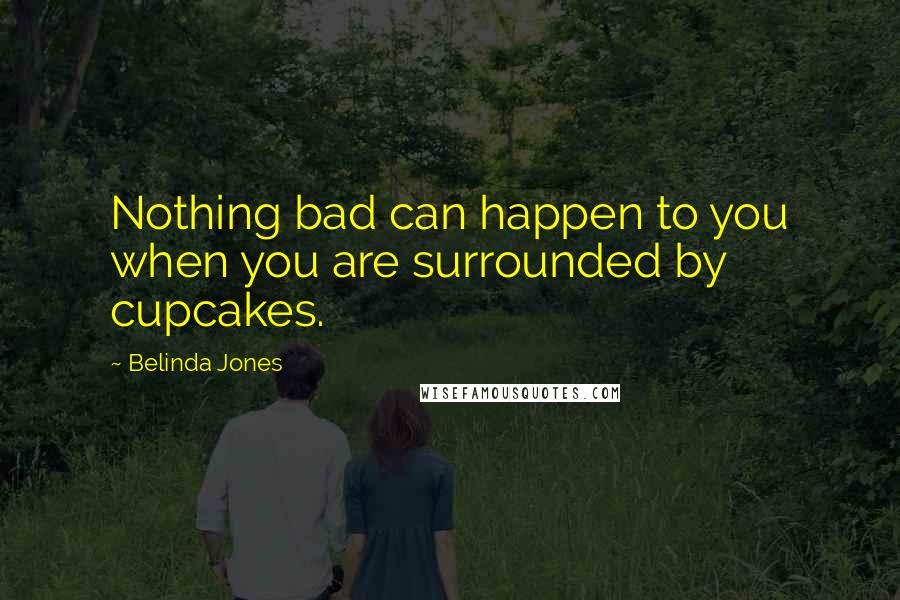 Belinda Jones Quotes: Nothing bad can happen to you when you are surrounded by cupcakes.