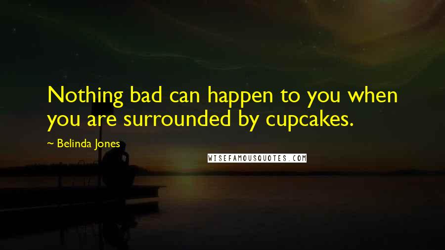 Belinda Jones Quotes: Nothing bad can happen to you when you are surrounded by cupcakes.