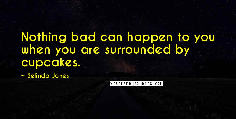 Belinda Jones Quotes: Nothing bad can happen to you when you are surrounded by cupcakes.