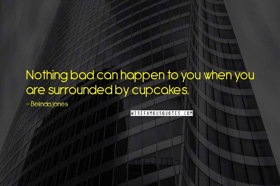 Belinda Jones Quotes: Nothing bad can happen to you when you are surrounded by cupcakes.