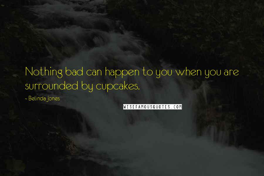 Belinda Jones Quotes: Nothing bad can happen to you when you are surrounded by cupcakes.