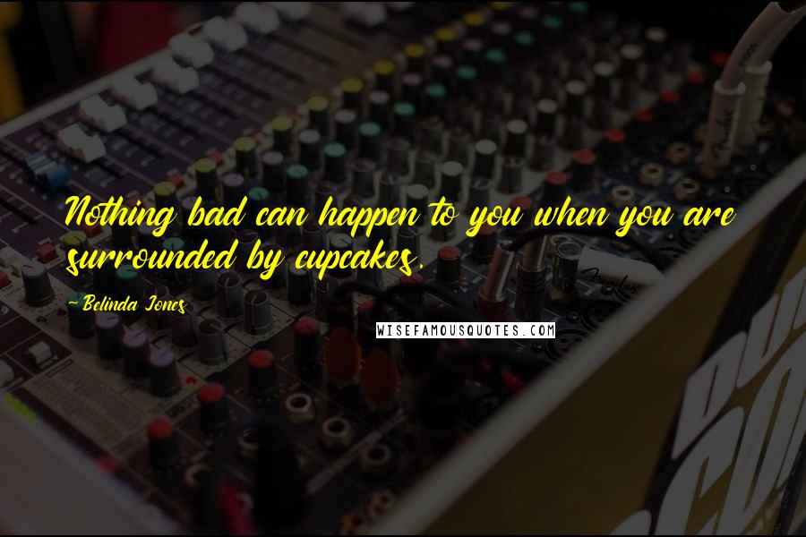 Belinda Jones Quotes: Nothing bad can happen to you when you are surrounded by cupcakes.
