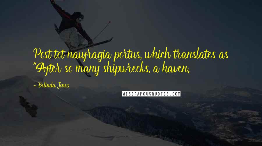 Belinda Jones Quotes: Post tot naufragia portus, which translates as "After so many shipwrecks, a haven.