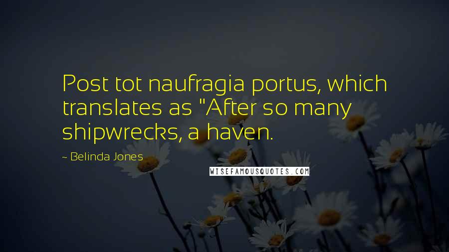 Belinda Jones Quotes: Post tot naufragia portus, which translates as "After so many shipwrecks, a haven.