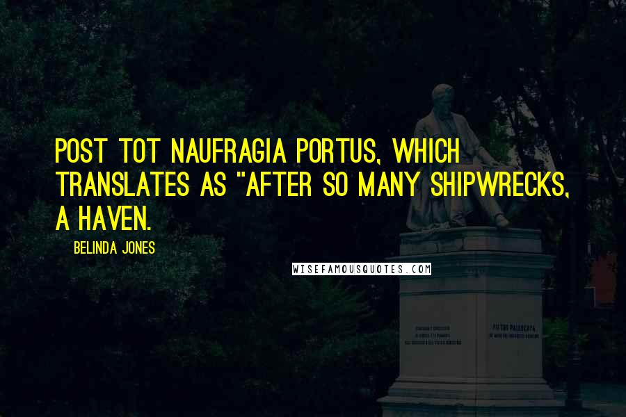 Belinda Jones Quotes: Post tot naufragia portus, which translates as "After so many shipwrecks, a haven.