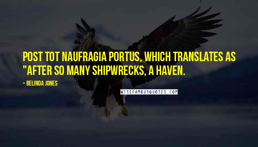 Belinda Jones Quotes: Post tot naufragia portus, which translates as "After so many shipwrecks, a haven.