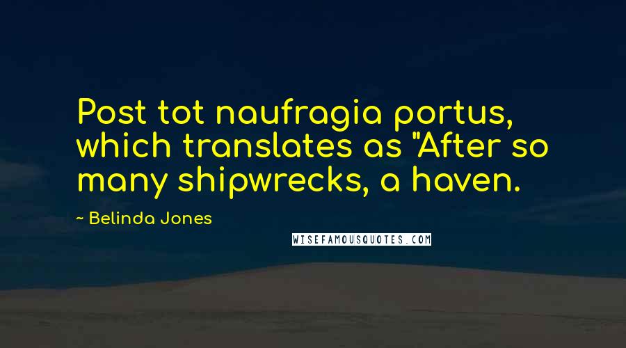 Belinda Jones Quotes: Post tot naufragia portus, which translates as "After so many shipwrecks, a haven.