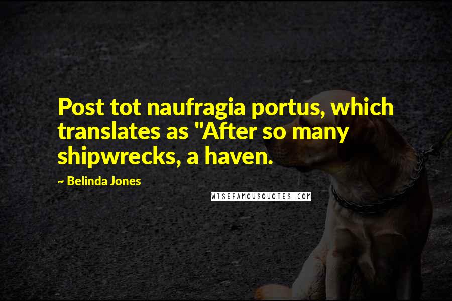 Belinda Jones Quotes: Post tot naufragia portus, which translates as "After so many shipwrecks, a haven.