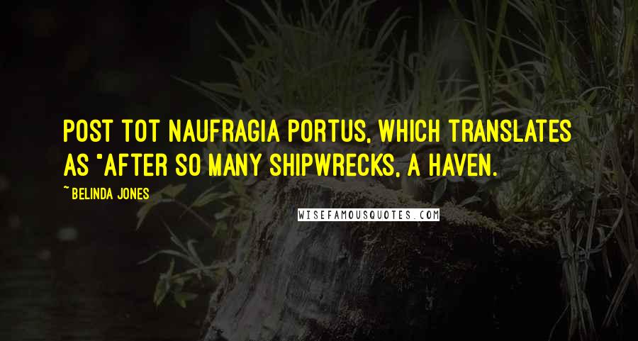 Belinda Jones Quotes: Post tot naufragia portus, which translates as "After so many shipwrecks, a haven.