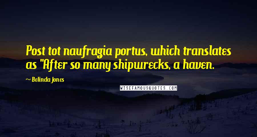 Belinda Jones Quotes: Post tot naufragia portus, which translates as "After so many shipwrecks, a haven.