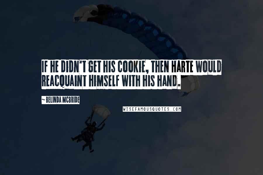 Belinda McBride Quotes: If he didn't get his cookie, then Harte would reacquaint himself with his hand.