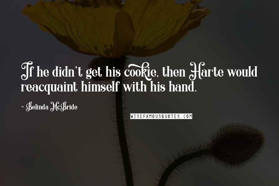 Belinda McBride Quotes: If he didn't get his cookie, then Harte would reacquaint himself with his hand.