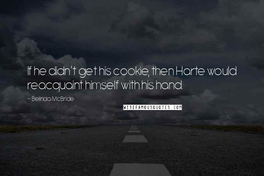 Belinda McBride Quotes: If he didn't get his cookie, then Harte would reacquaint himself with his hand.