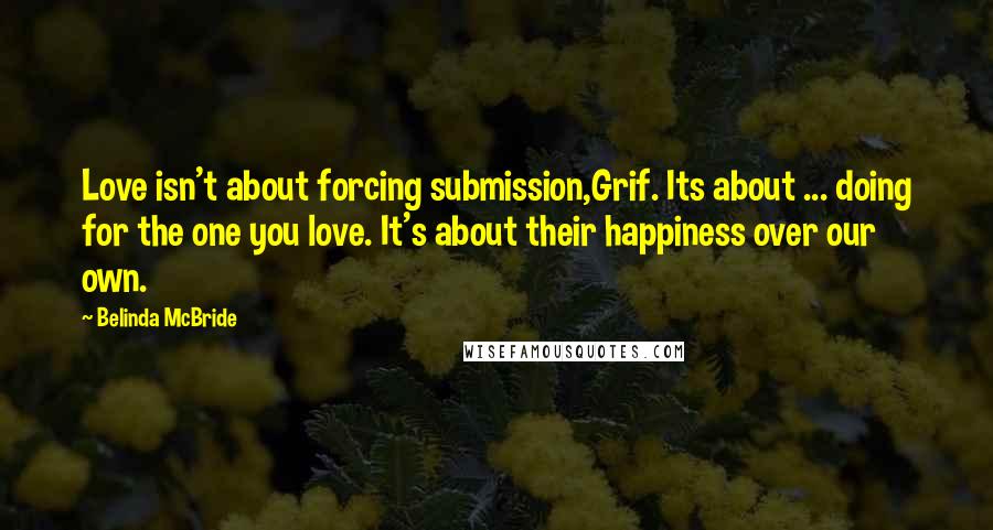 Belinda McBride Quotes: Love isn't about forcing submission,Grif. Its about ... doing for the one you love. It's about their happiness over our own.