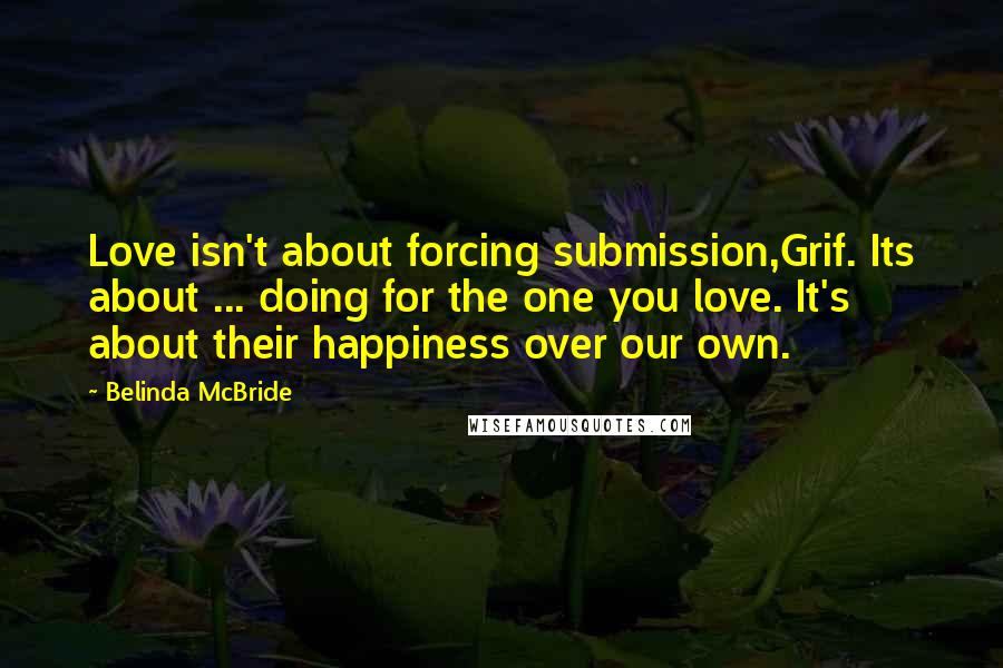 Belinda McBride Quotes: Love isn't about forcing submission,Grif. Its about ... doing for the one you love. It's about their happiness over our own.