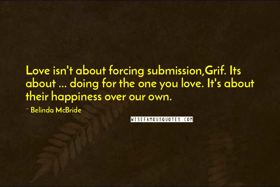 Belinda McBride Quotes: Love isn't about forcing submission,Grif. Its about ... doing for the one you love. It's about their happiness over our own.