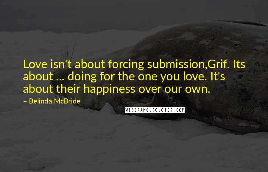 Belinda McBride Quotes: Love isn't about forcing submission,Grif. Its about ... doing for the one you love. It's about their happiness over our own.