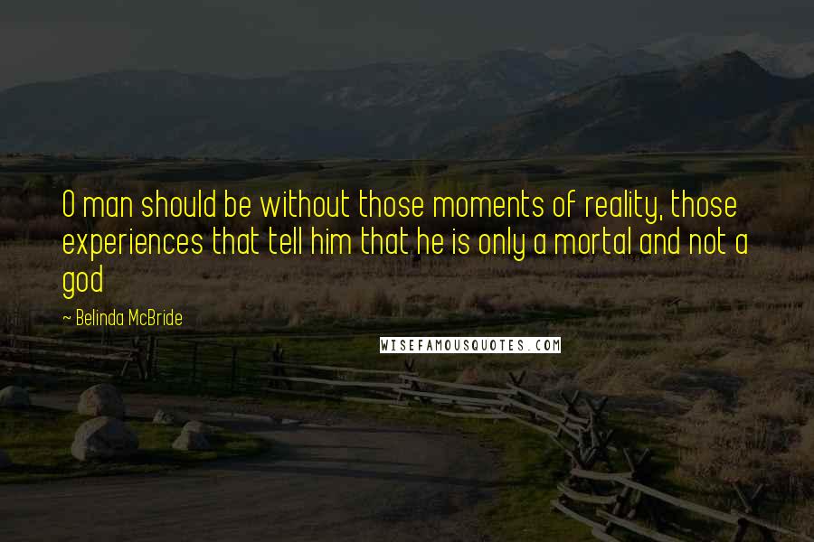 Belinda McBride Quotes: O man should be without those moments of reality, those experiences that tell him that he is only a mortal and not a god