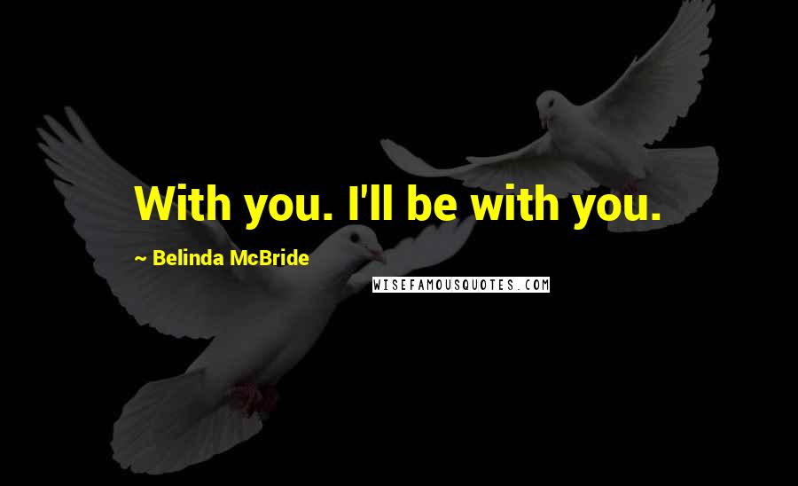 Belinda McBride Quotes: With you. I'll be with you.