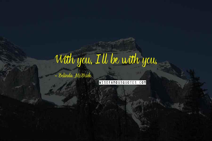 Belinda McBride Quotes: With you. I'll be with you.