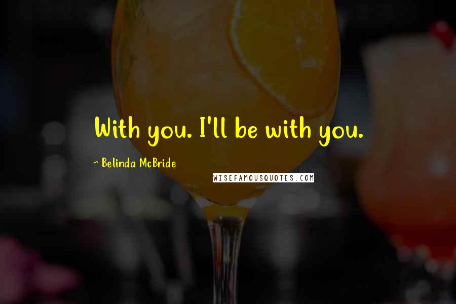 Belinda McBride Quotes: With you. I'll be with you.